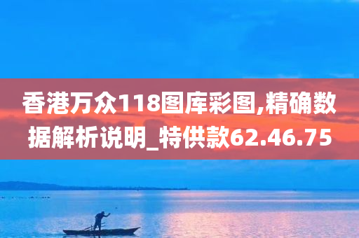 香港万众118图库彩图,精确数据解析说明_特供款62.46.75