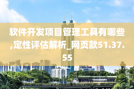 软件开发项目管理工具有哪些,定性评估解析_网页款51.37.55