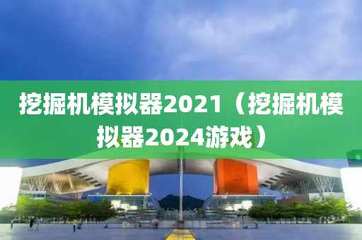 挖掘机模拟器2021（挖掘机模拟器2024游戏）