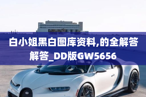 白小姐黑白图库资料,的全解答解答_DD版GW5656