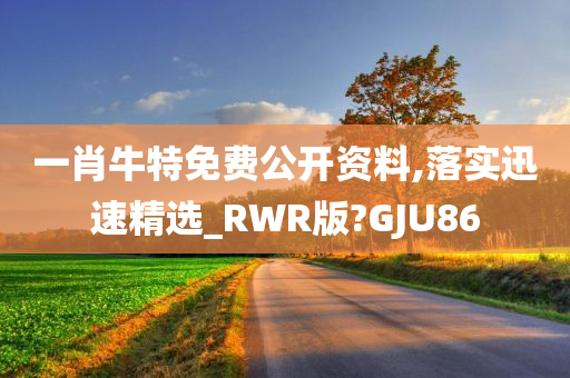 一肖牛特免费公开资料,落实迅速精选_RWR版?GJU86