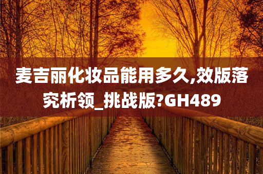 麦吉丽化妆品能用多久,效版落究析领_挑战版?GH489