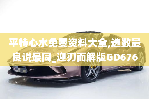 平特心水免费资料大全,选数最良说最同_迎刃而解版GD676