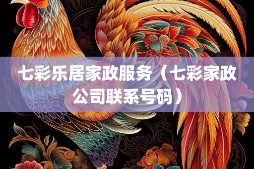 七彩乐居家政服务（七彩家政公司联系号码）