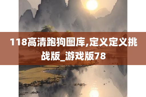 118高清跑狗图库,定义定义挑战版_游戏版78