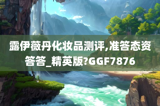 露伊薇丹化妆品测评,准答态资答答_精英版?GGF7876