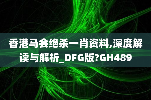 香港马会绝杀一肖资料,深度解读与解析_DFG版?GH489