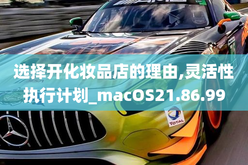 选择开化妆品店的理由,灵活性执行计划_macOS21.86.99