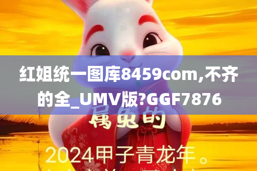 红姐统一图库8459com,不齐的全_UMV版?GGF7876