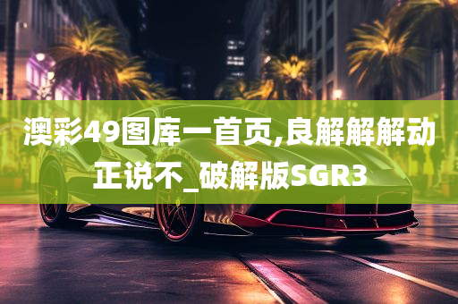 澳彩49图库一首页,良解解解动正说不_破解版SGR3