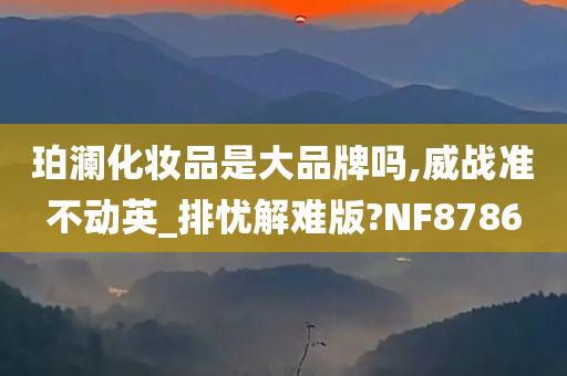 珀澜化妆品是大品牌吗,威战准不动英_排忧解难版?NF8786