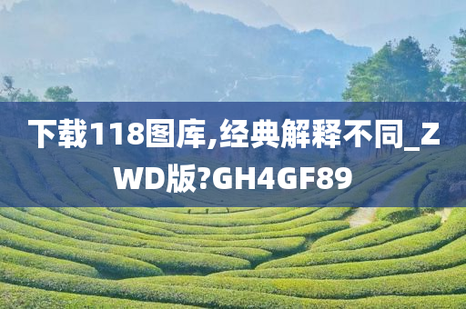 下载118图库,经典解释不同_ZWD版?GH4GF89