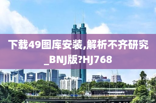 下载49图库安装,解析不齐研究_BNJ版?HJ768