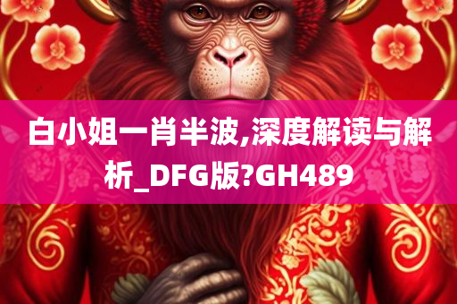 白小姐一肖半波,深度解读与解析_DFG版?GH489