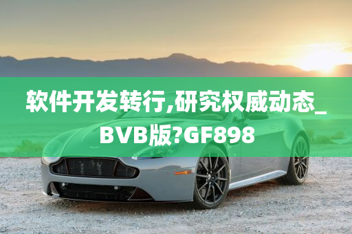 软件开发转行,研究权威动态_BVB版?GF898