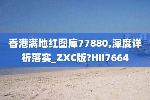 香港满地红图库77880,深度详析落实_ZXC版?HII7664