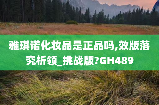 雅琪诺化妆品是正品吗,效版落究析领_挑战版?GH489