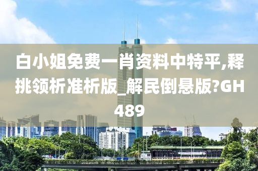 白小姐免费一肖资料中特平,释挑领析准析版_解民倒悬版?GH489