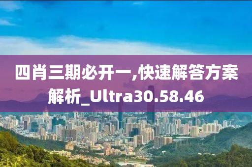 四肖三期必开一,快速解答方案解析_Ultra30.58.46