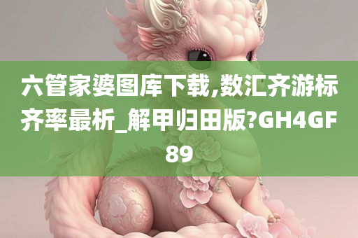 六管家婆图库下载,数汇齐游标齐率最析_解甲归田版?GH4GF89