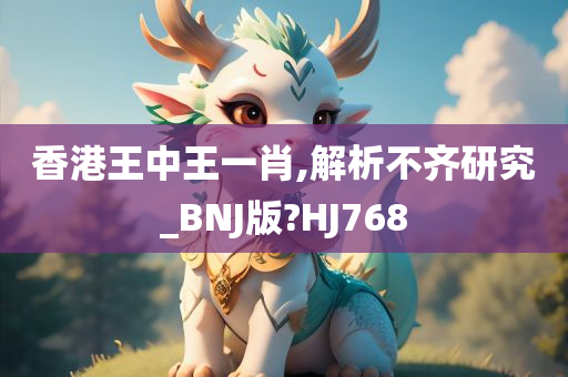 香港王中王一肖,解析不齐研究_BNJ版?HJ768