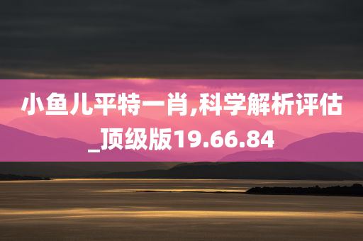 小鱼儿平特一肖,科学解析评估_顶级版19.66.84