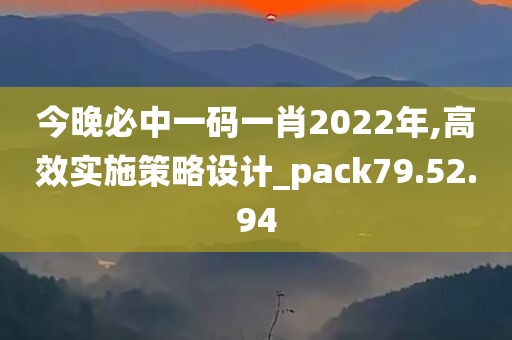 今晚必中一码一肖2022年,高效实施策略设计_pack79.52.94