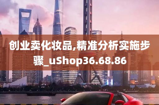 创业卖化妆品,精准分析实施步骤_uShop36.68.86