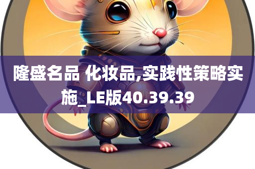 隆盛名品 化妆品,实践性策略实施_LE版40.39.39