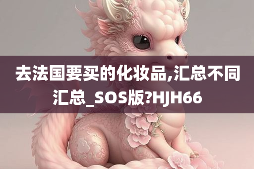 去法国要买的化妆品,汇总不同汇总_SOS版?HJH66