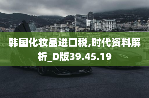 韩国化妆品进口税,时代资料解析_D版39.45.19