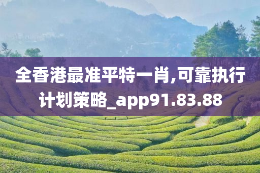 全香港最准平特一肖,可靠执行计划策略_app91.83.88