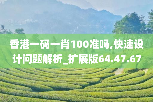 香港一码一肖100准吗,快速设计问题解析_扩展版64.47.67