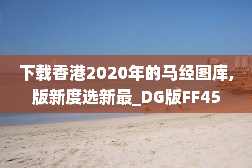 下载香港2020年的马经图库,版新度选新最_DG版FF45