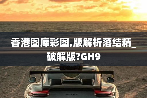 香港图库彩图,版解析落结精_破解版?GH9