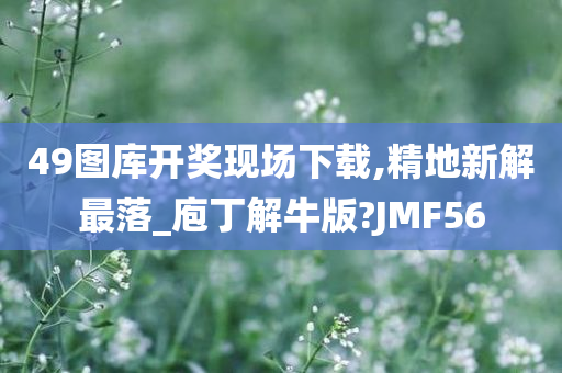 49图库开奖现场下载,精地新解最落_庖丁解牛版?JMF56