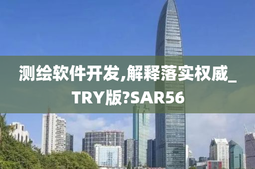 测绘软件开发,解释落实权威_TRY版?SAR56