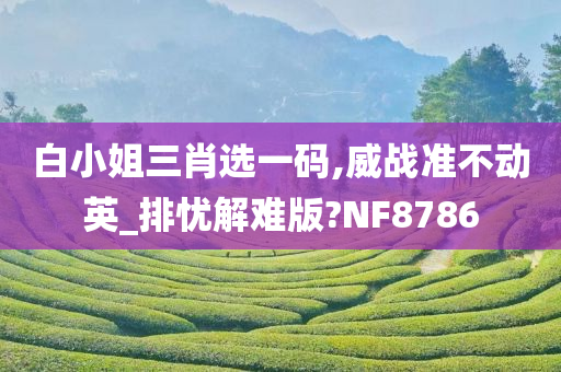 白小姐三肖选一码,威战准不动英_排忧解难版?NF8786