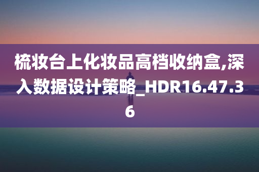 梳妆台上化妆品高档收纳盒,深入数据设计策略_HDR16.47.36