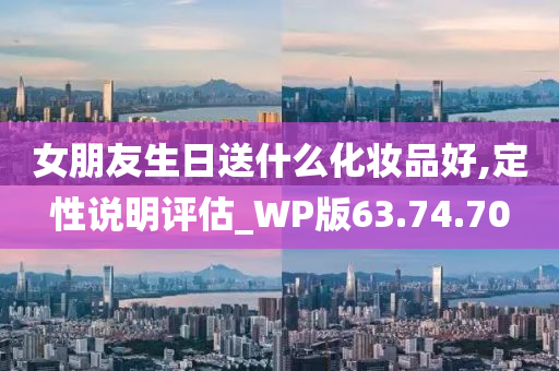 女朋友生日送什么化妆品好,定性说明评估_WP版63.74.70