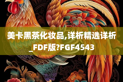 美卡黑茶化妆品,详析精选详析_FDF版?FGF4543