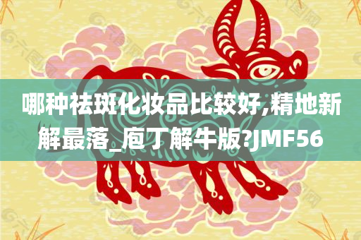 哪种祛斑化妆品比较好,精地新解最落_庖丁解牛版?JMF56