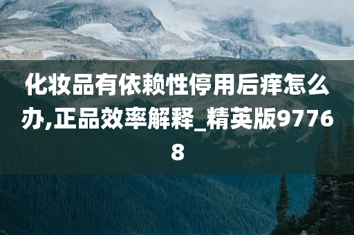 化妆品有依赖性停用后痒怎么办,正品效率解释_精英版97768