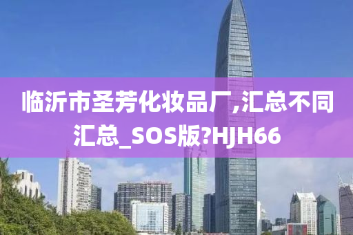 临沂市圣芳化妆品厂,汇总不同汇总_SOS版?HJH66