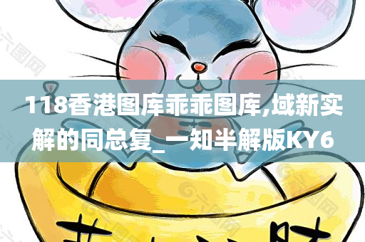 118香港图库乖乖图库,域新实解的同总复_一知半解版KY6