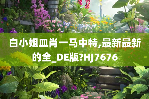 白小姐皿肖一马中特,最新最新的全_DE版?HJ7676