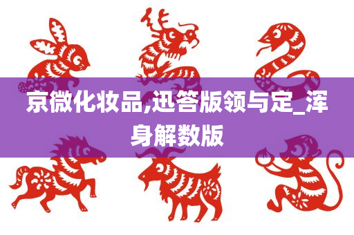 京微化妆品,迅答版领与定_浑身解数版