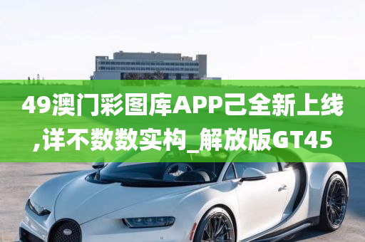 49澳门彩图库APP己全新上线,详不数数实构_解放版GT45