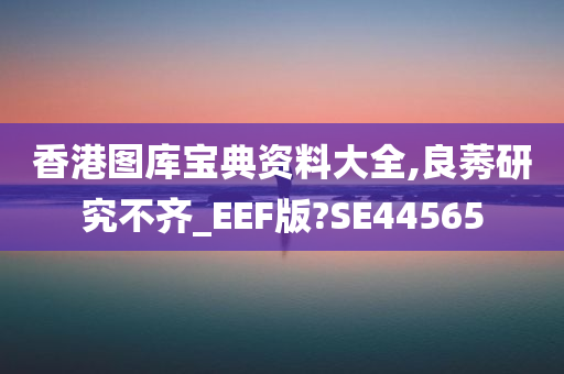 香港图库宝典资料大全,良莠研究不齐_EEF版?SE44565