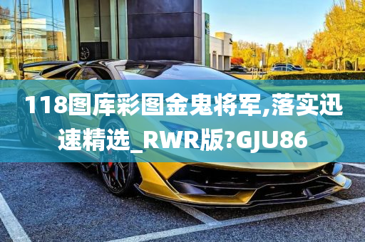 118图库彩图金鬼将军,落实迅速精选_RWR版?GJU86